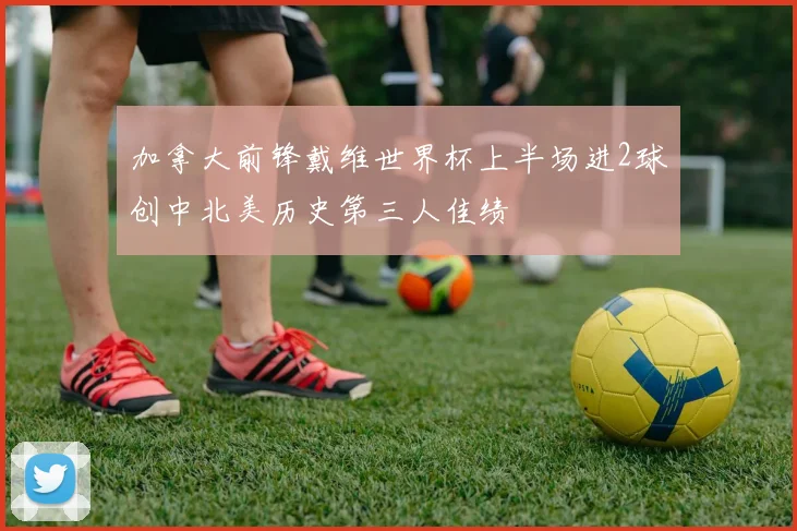 加拿大前锋戴维世界杯上半场进2球创中北美历史第三人佳绩