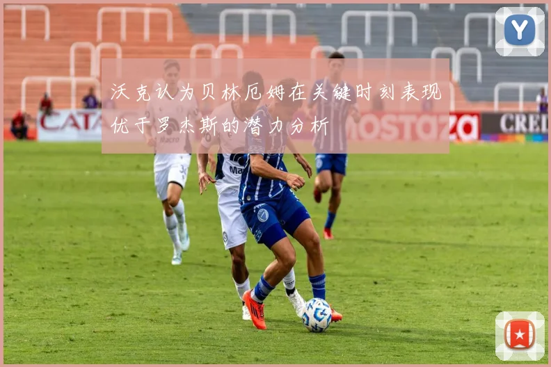 沃克认为贝林厄姆在关键时刻表现优于罗杰斯的潜力分析