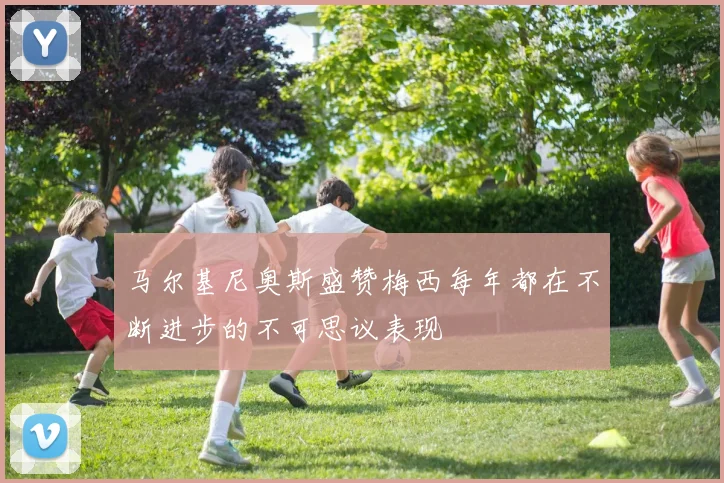 马尔基尼奥斯盛赞梅西每年都在不断进步的不可思议表现