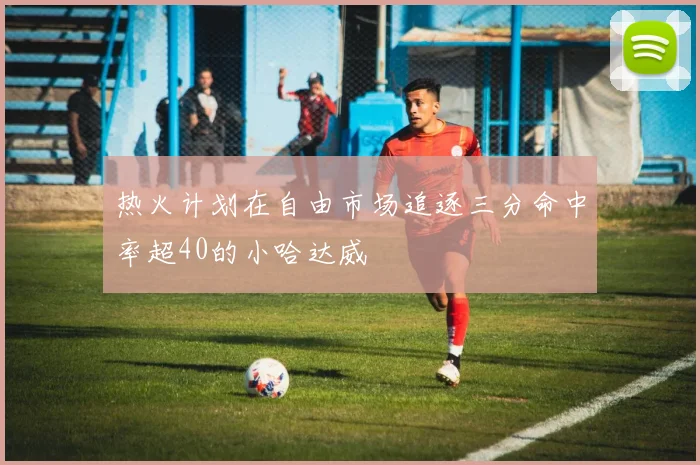 热火计划在自由市场追逐三分命中率超40的小哈达威
