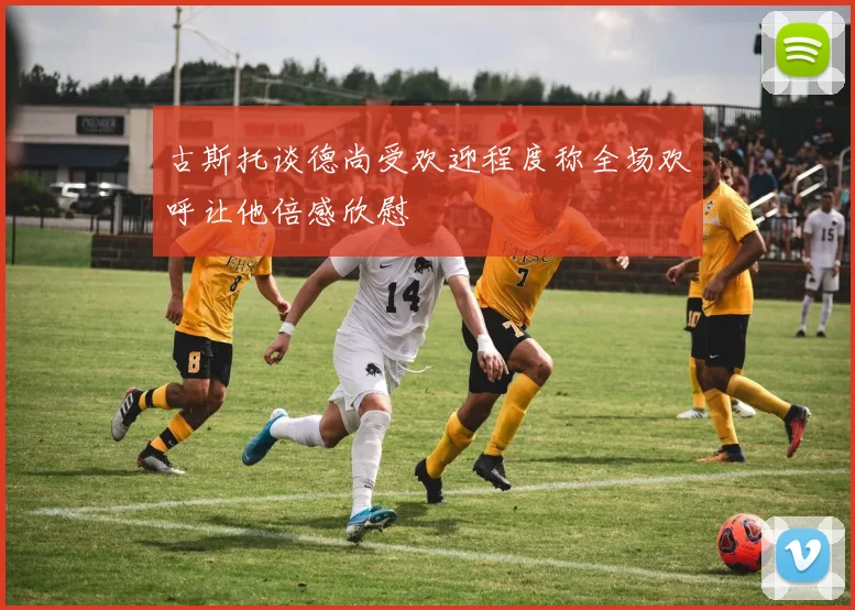 古斯托谈德尚受欢迎程度称全场欢呼让他倍感欣慰