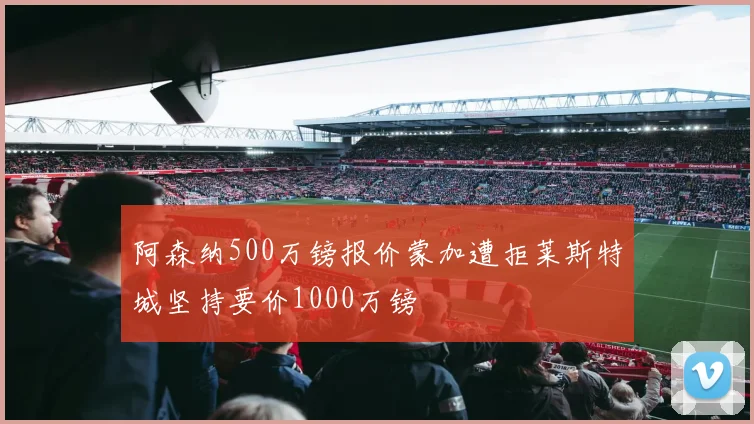 阿森纳500万镑报价蒙加遭拒莱斯特城坚持要价1000万镑