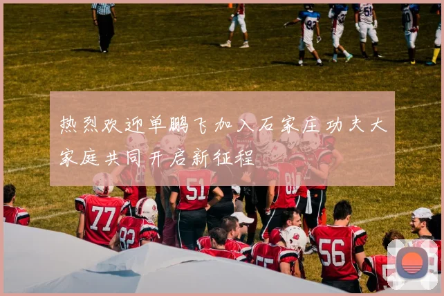 热烈欢迎单鹏飞加入石家庄功夫大家庭共同开启新征程