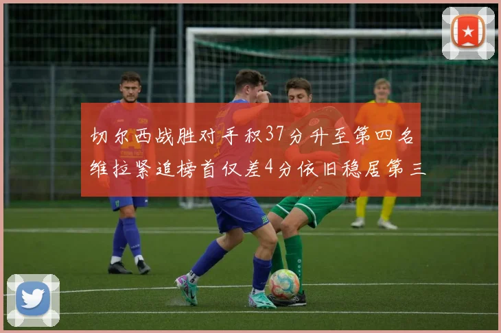 切尔西战胜对手积37分升至第四名维拉紧追榜首仅差4分依旧稳居第三