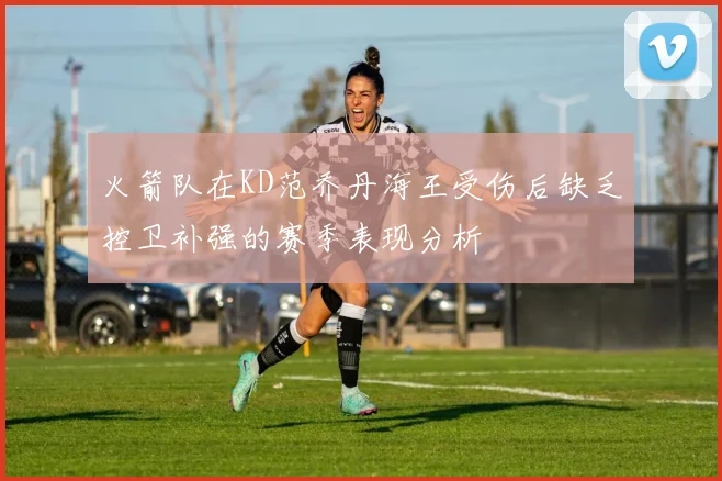火箭队在KD范乔丹海王受伤后缺乏控卫补强的赛季表现分析