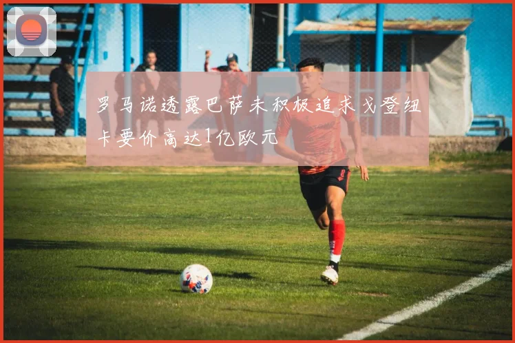 罗马诺透露巴萨未积极追求戈登纽卡要价高达1亿欧元