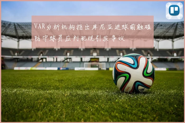 VAR分析机构指出库尼亚进球前触碰防守球员应判犯规引发争议