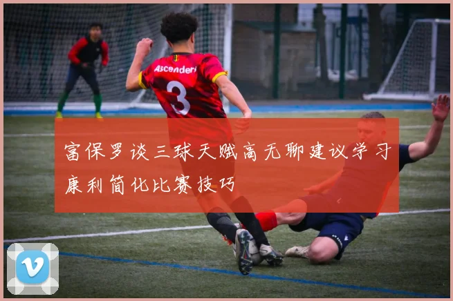 富保罗谈三球天赋高无聊建议学习康利简化比赛技巧