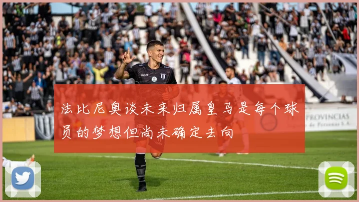 法比尼奥谈未来归属皇马是每个球员的梦想但尚未确定去向
