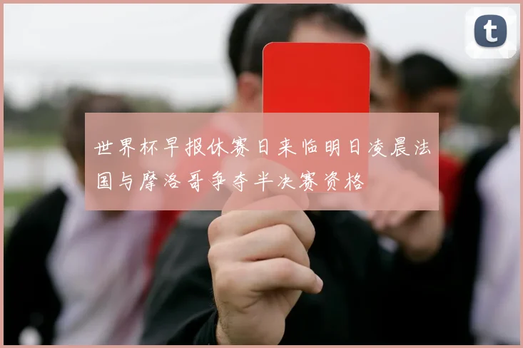 世界杯早报休赛日来临明日凌晨法国与摩洛哥争夺半决赛资格