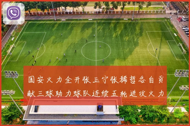 国安火力全开张玉宁张稀哲各自贡献三球助力球队连续五轮进攻火力猛增