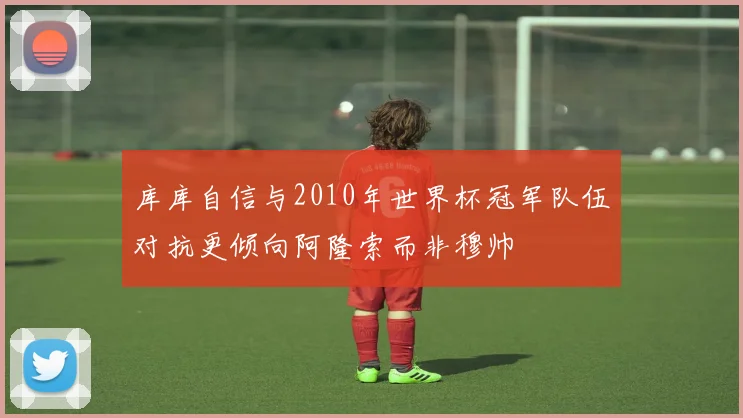 库库自信与2010年世界杯冠军队伍对抗更倾向阿隆索而非穆帅