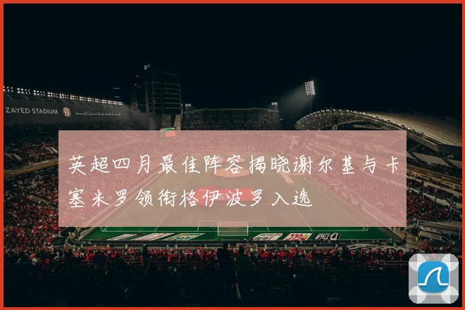 英超四月最佳阵容揭晓谢尔基与卡塞米罗领衔格伊波罗入选