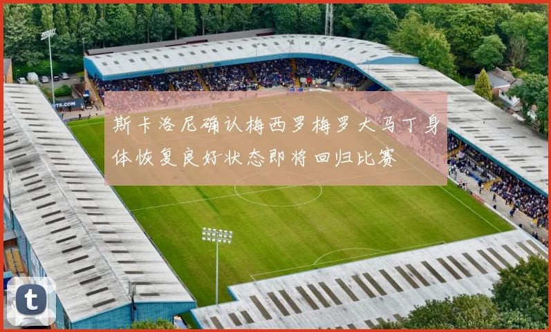 斯卡洛尼确认梅西罗梅罗大马丁身体恢复良好状态即将回归比赛