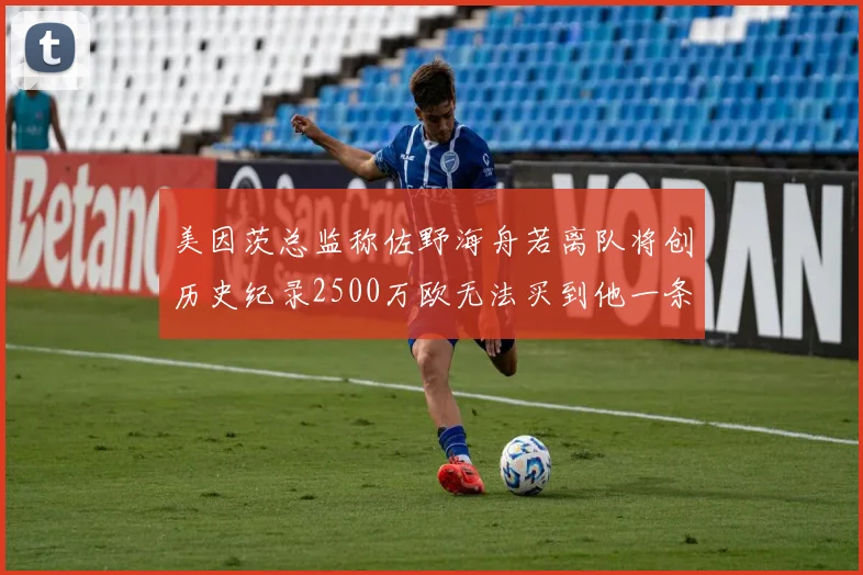 美因茨总监称佐野海舟若离队将创历史纪录2500万欧无法买到他一条腿