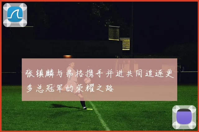 张镇麟与弗格携手并进共同追逐更多总冠军的荣耀之路