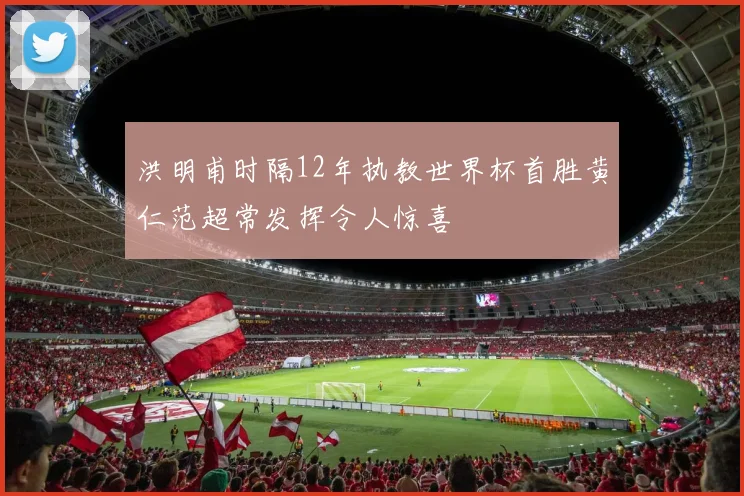 洪明甫时隔12年执教世界杯首胜黄仁范超常发挥令人惊喜