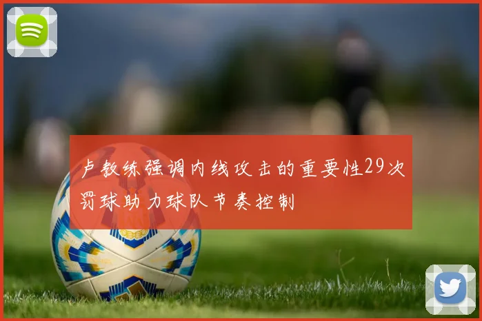 卢教练强调内线攻击的重要性29次罚球助力球队节奏控制