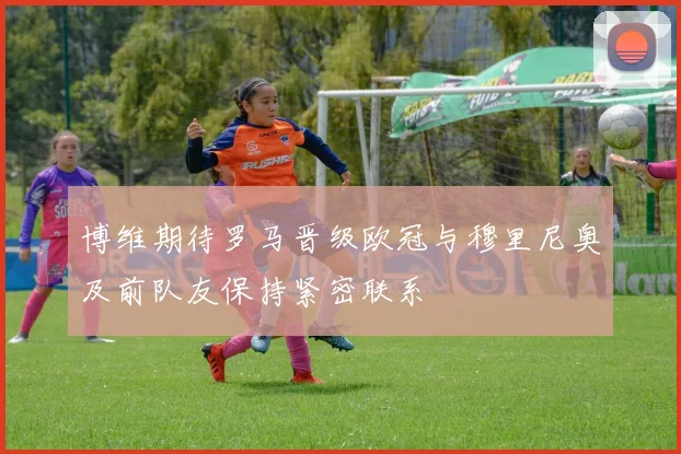 博维期待罗马晋级欧冠与穆里尼奥及前队友保持紧密联系
