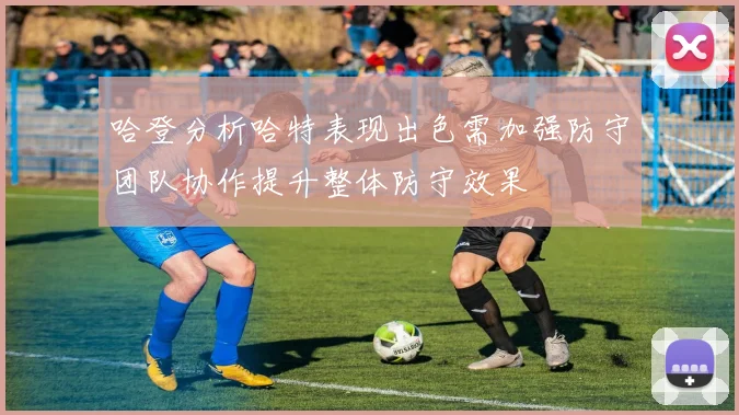 哈登分析哈特表现出色需加强防守团队协作提升整体防守效果