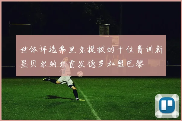 世体评选弗里克提拔的十位青训新星贝尔纳尔首发德罗加盟巴黎