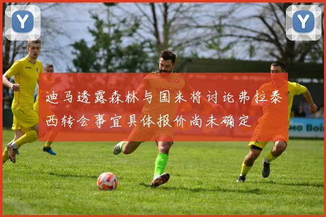 迪马透露森林与国米将讨论弗拉泰西转会事宜具体报价尚未确定