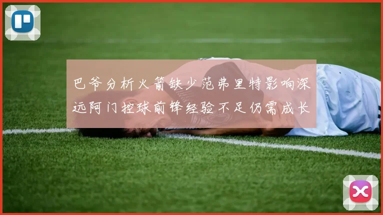 巴爷分析火箭缺少范弗里特影响深远阿门控球前锋经验不足仍需成长