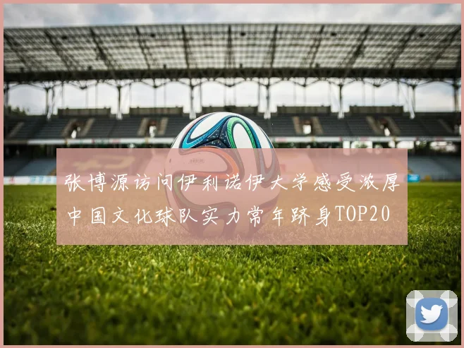 张博源访问伊利诺伊大学感受浓厚中国文化球队实力常年跻身TOP20