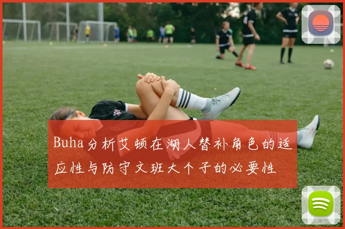 Buha分析艾顿在湖人替补角色的适应性与防守文班大个子的必要性