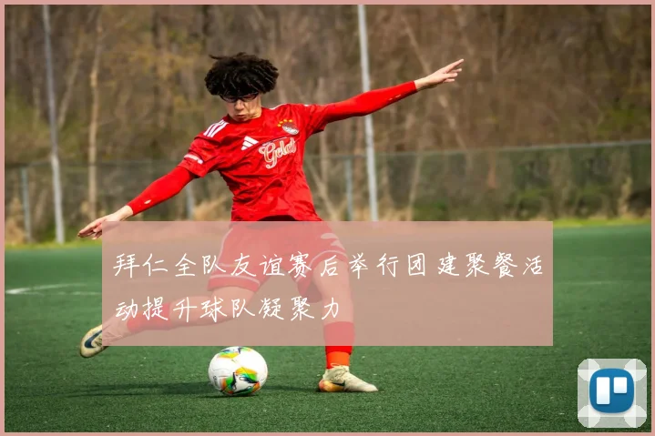 拜仁全队友谊赛后举行团建聚餐活动提升球队凝聚力
