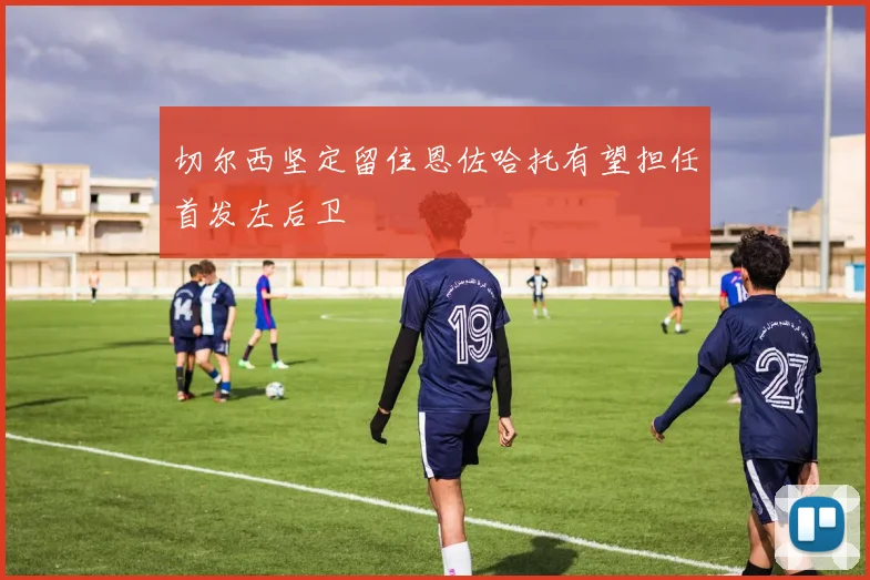 切尔西坚定留住恩佐哈托有望担任首发左后卫